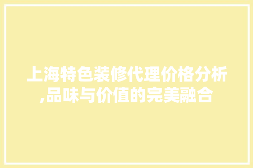 上海特色装修代理价格分析,品味与价值的完美融合