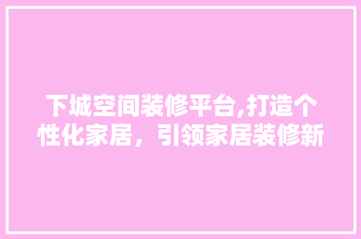 下城空间装修平台,打造个性化家居，引领家居装修新潮流