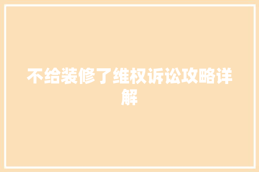 不给装修了维权诉讼攻略详解