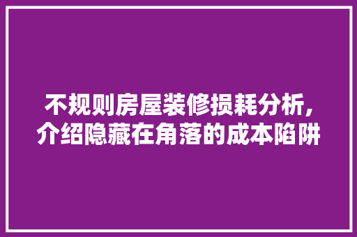 不规则房屋装修损耗分析,介绍隐藏在角落的成本陷阱