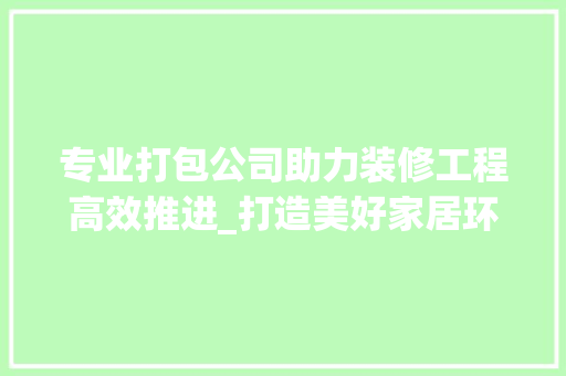 专业打包公司助力装修工程高效推进_打造美好家居环境的得力助手