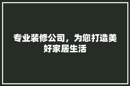 专业装修公司，为您打造美好家居生活