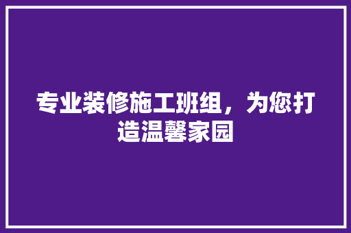 专业装修施工班组，为您打造温馨家园