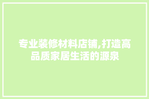 专业装修材料店铺,打造高品质家居生活的源泉