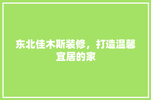 东北佳木斯装修，打造温馨宜居的家