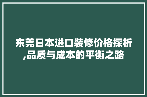 东莞日本进口装修价格探析,品质与成本的平衡之路