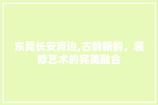 东莞长安宵边,古韵新韵，装修艺术的完美融合