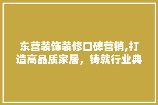 东营装饰装修口碑营销,打造高品质家居，铸就行业典范