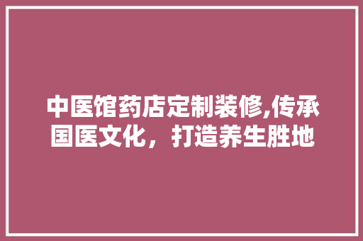 中医馆药店定制装修,传承国医文化，打造养生胜地