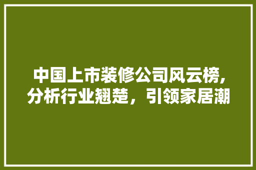 中国上市装修公司风云榜,分析行业翘楚，引领家居潮流