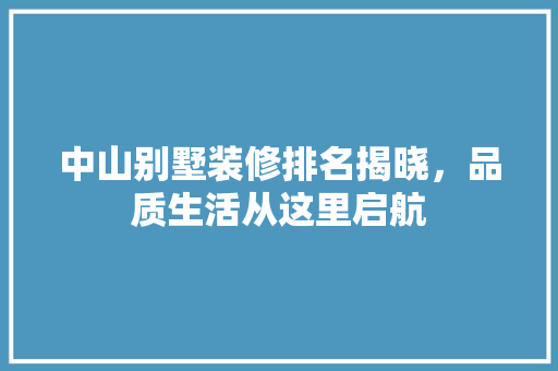 中山别墅装修排名揭晓，品质生活从这里启航