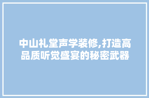 中山礼堂声学装修,打造高品质听觉盛宴的秘密武器
