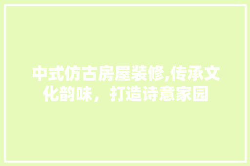 中式仿古房屋装修,传承文化韵味，打造诗意家园