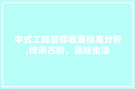 中式工程装修收费标准分析,传承古韵，品味生活