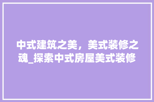 中式建筑之美，美式装修之魂_探索中式房屋美式装修风格的魅力