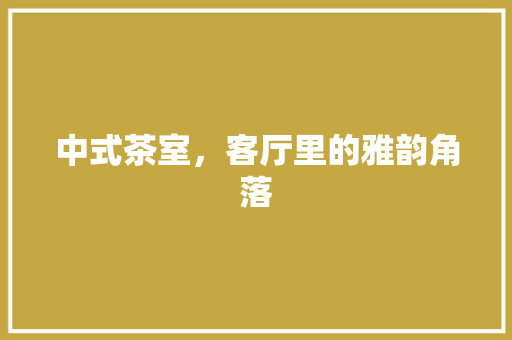 中式茶室，客厅里的雅韵角落