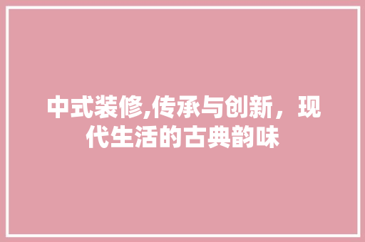 中式装修,传承与创新，现代生活的古典韵味