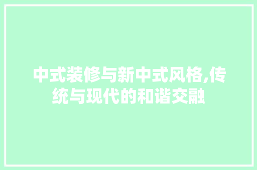 中式装修与新中式风格,传统与现代的和谐交融