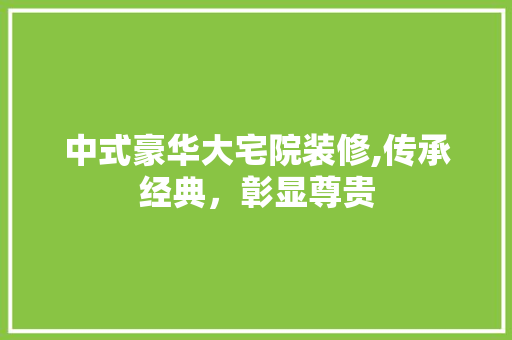 中式豪华大宅院装修,传承经典，彰显尊贵
