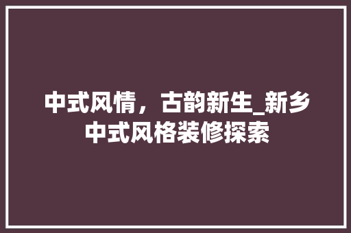 中式风情，古韵新生_新乡中式风格装修探索