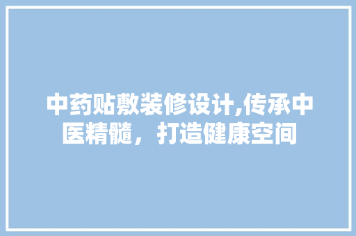 中药贴敷装修设计,传承中医精髓，打造健康空间