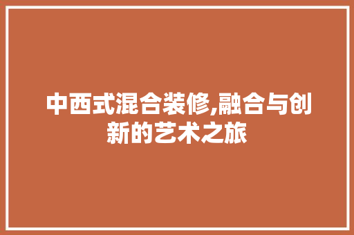 中西式混合装修,融合与创新的艺术之旅