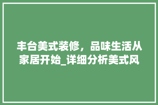 丰台美式装修，品味生活从家居开始_详细分析美式风格装修价格与风格特点