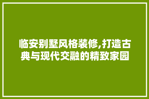 临安别墅风格装修,打造古典与现代交融的精致家园