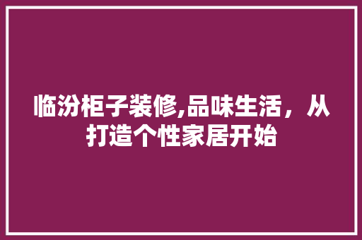 临汾柜子装修,品味生活，从打造个性家居开始