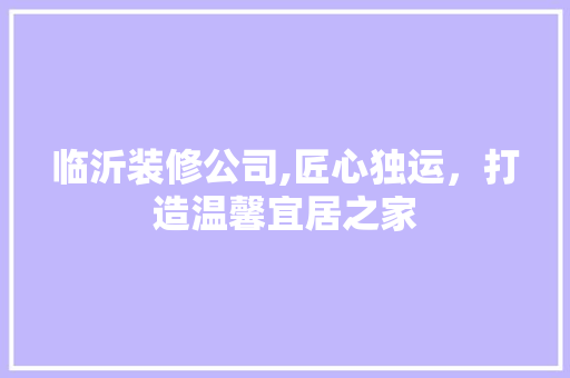 临沂装修公司,匠心独运，打造温馨宜居之家