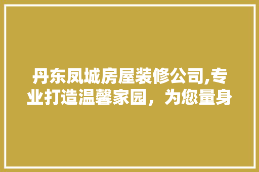 丹东凤城房屋装修公司,专业打造温馨家园，为您量身定制美好空间