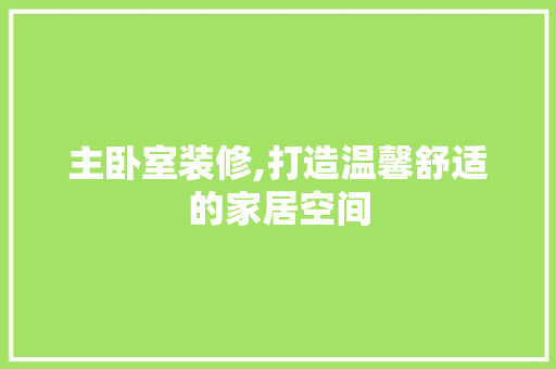 主卧室装修,打造温馨舒适的家居空间