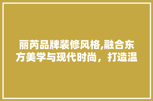 丽芮品牌装修风格,融合东方美学与现代时尚，打造温馨舒适的居住空间