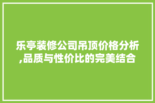 乐亭装修公司吊顶价格分析,品质与性价比的完美结合