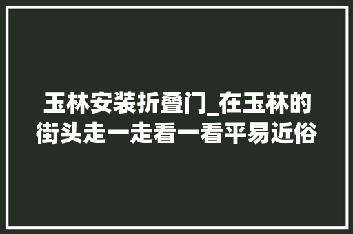 玉林安装折叠门_在玉林的街头走一走看一看平易近俗