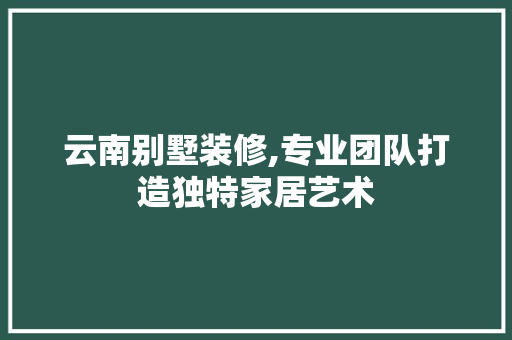 云南别墅装修,专业团队打造独特家居艺术