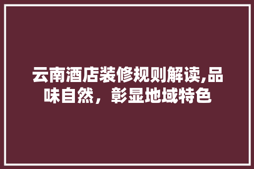 云南酒店装修规则解读,品味自然，彰显地域特色