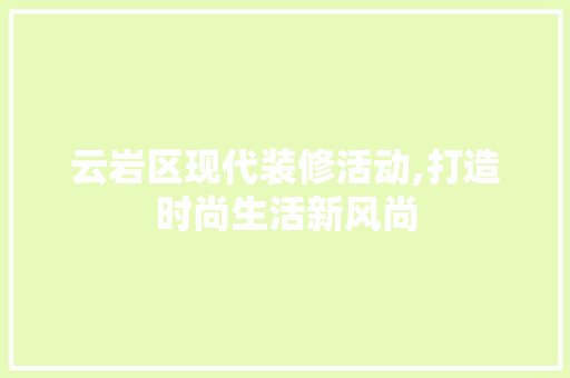 云岩区现代装修活动,打造时尚生活新风尚