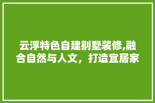 云浮特色自建别墅装修,融合自然与人文，打造宜居家园