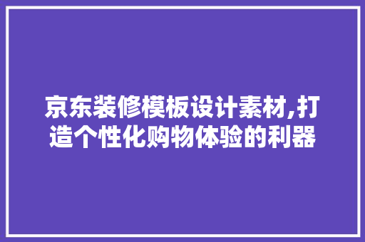 京东装修模板设计素材,打造个性化购物体验的利器