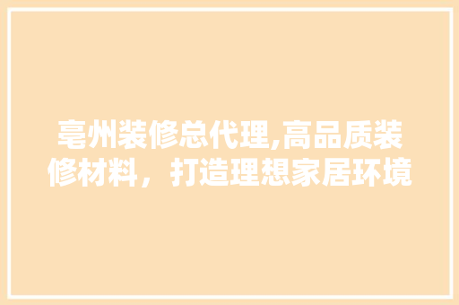 亳州装修总代理,高品质装修材料，打造理想家居环境