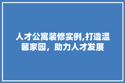人才公寓装修实例,打造温馨家园，助力人才发展