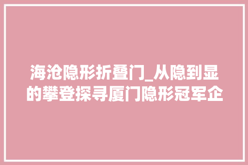 海沧隐形折叠门_从隐到显的攀登探寻厦门隐形冠军企业成功密码