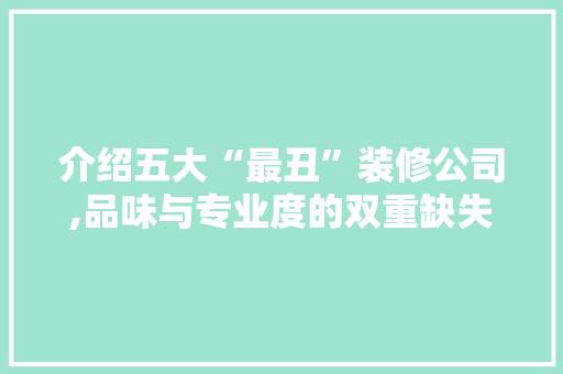 介绍五大“最丑”装修公司,品味与专业度的双重缺失