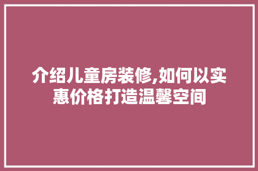 介绍儿童房装修,如何以实惠价格打造温馨空间