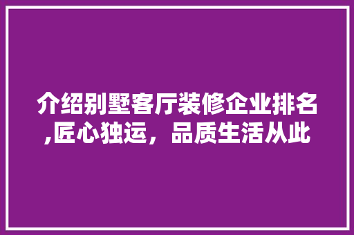 介绍别墅客厅装修企业排名,匠心独运，品质生活从此开启