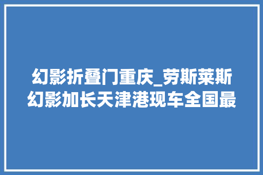 幻影折叠门重庆_劳斯莱斯幻影加长天津港现车全国最低价出售