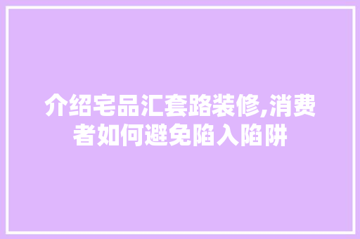 介绍宅品汇套路装修,消费者如何避免陷入陷阱 实木门
