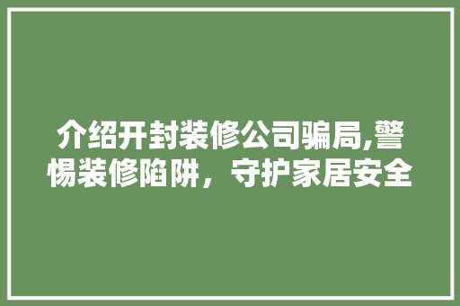 介绍开封装修公司骗局,警惕装修陷阱，守护家居安全