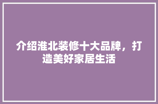 介绍淮北装修十大品牌，打造美好家居生活